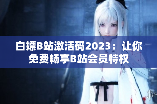 白嫖B站激活碼2023：讓你免費(fèi)暢享B站會(huì)員特權(quán)