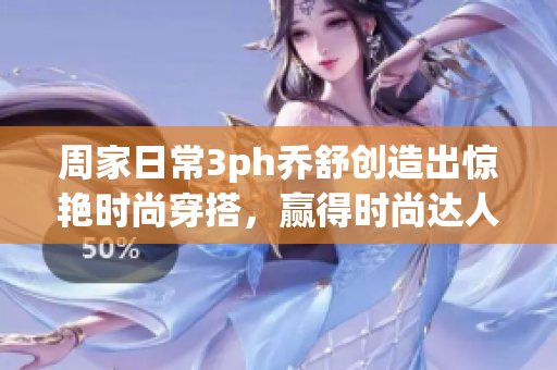 周家日常3ph喬舒創(chuàng)造出驚艷時尚穿搭，贏得時尚達人稱號