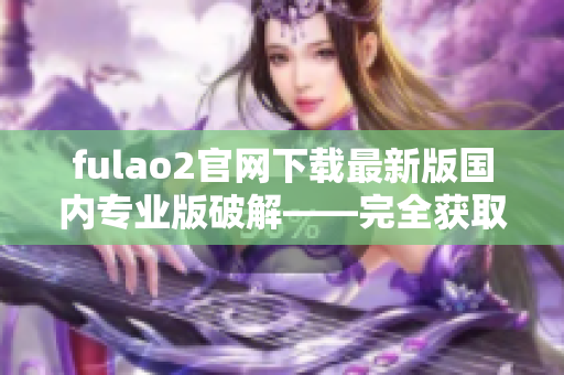 fulao2官網(wǎng)下載最新版國內(nèi)專業(yè)版破解——完全獲取最新功能