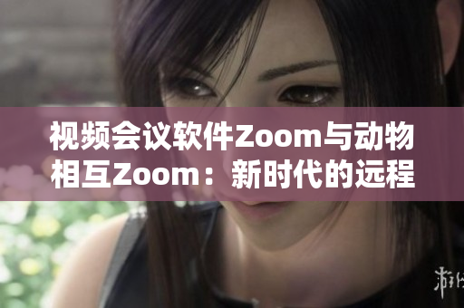 視頻會議軟件Zoom與動(dòng)物相互Zoom：新時(shí)代的遠(yuǎn)程溝通方式