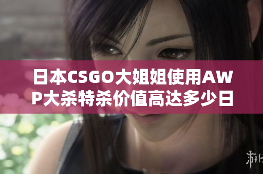 日本CSGO大姐姐使用AWP大殺特殺價(jià)值高達(dá)多少日元？