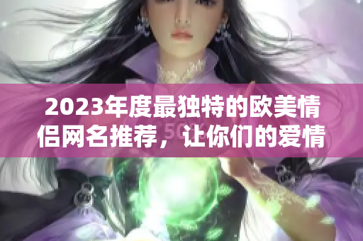 2023年度最獨(dú)特的歐美情侶網(wǎng)名推薦，讓你們的愛情瞬間亮眼