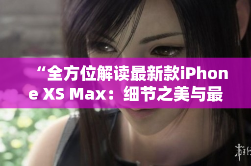 “全方位解讀最新款iPhone XS Max：細節(jié)之美與最新科技融合的完美體現(xiàn)”