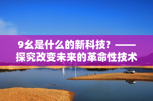 9幺是什么的新科技？——探究改變未來的革命性技術(shù)