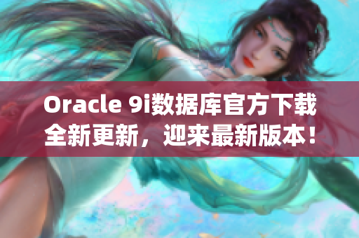 Oracle 9i數(shù)據(jù)庫(kù)官方下載全新更新，迎來(lái)最新版本！(1)