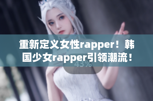 重新定義女性rapper！韓國少女rapper引領(lǐng)潮流！