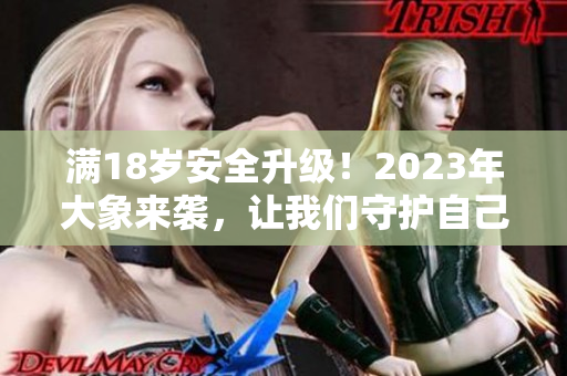 滿18歲安全升級(jí)！2023年大象來(lái)襲，讓我們守護(hù)自己的安全