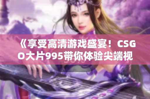 《享受高清游戲盛宴！CSGO大片995帶你體驗尖端視覺享受》