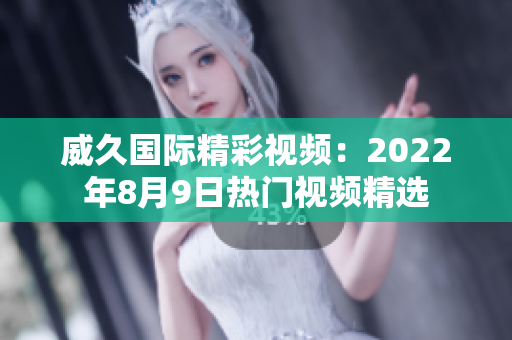 威久國際精彩視頻：2022年8月9日熱門視頻精選