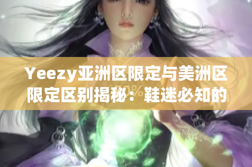 Yeezy亞洲區(qū)限定與美洲區(qū)限定區(qū)別揭秘：鞋迷必知的獨(dú)家特色對(duì)比