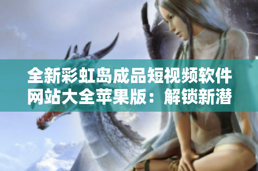 全新彩虹島成品短視頻軟件網(wǎng)站大全蘋果版：解鎖新潛力