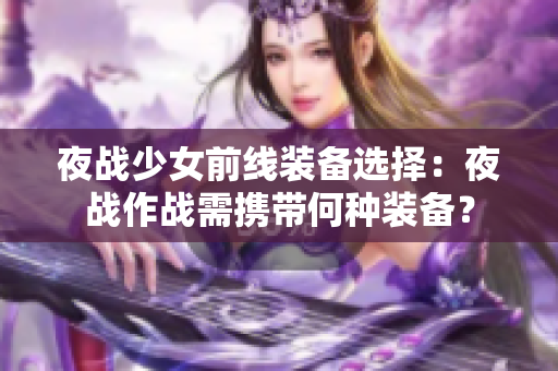 夜戰(zhàn)少女前線(xiàn)裝備選擇：夜戰(zhàn)作戰(zhàn)需攜帶何種裝備？