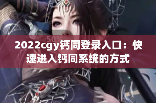 2022cgy鈣同登錄入口：快速進入鈣同系統(tǒng)的方式