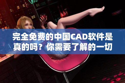 完全免費(fèi)的中國(guó)CAD軟件是真的嗎？你需要了解的一切