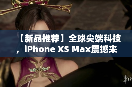 【新品推薦】全球尖端科技，iPhone XS Max震撼來襲！