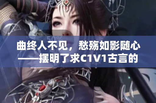 曲終人不見，愁殤如影隨心——擺明了求C1V1古言的新生