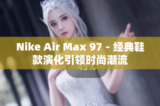 Nike Air Max 97 - 經(jīng)典鞋款演化引領(lǐng)時尚潮流