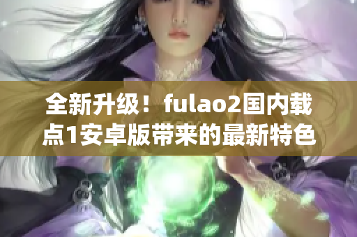 全新升級！fulao2國內載點1安卓版帶來的最新特色，讓您盡情體驗(1)