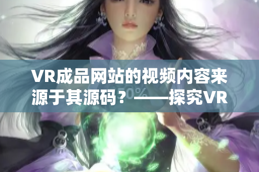 VR成品網站的視頻內容來源于其源碼？——探究VR成品網站如何提供視頻。