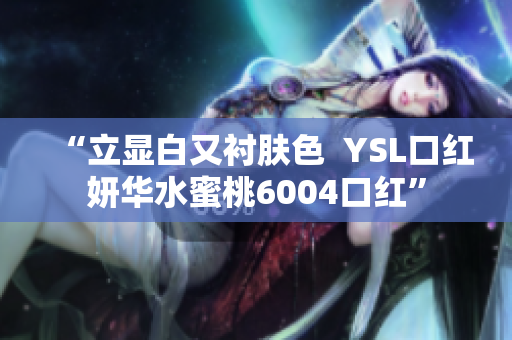 “立顯白又襯膚色  YSL口紅妍華水蜜桃6004口紅”