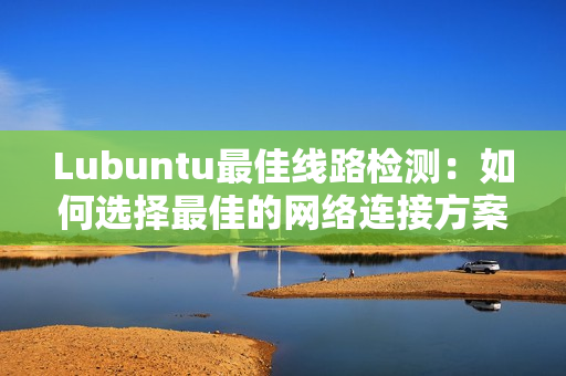 Lubuntu最佳線路檢測：如何選擇最佳的網絡連接方案