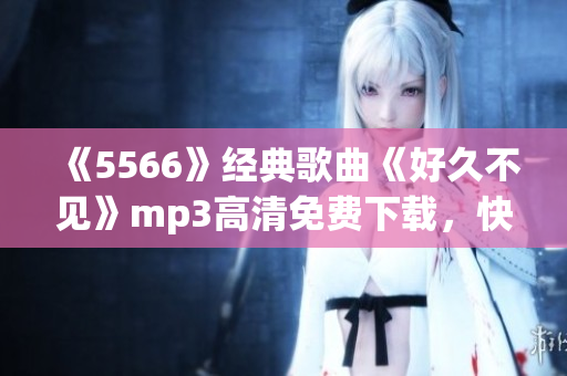 《5566》經典歌曲《好久不見》mp3高清免費下載，快來收聽！