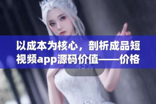 以成本為核心，剖析成品短視頻app源碼價(jià)值——價(jià)格揭秘！