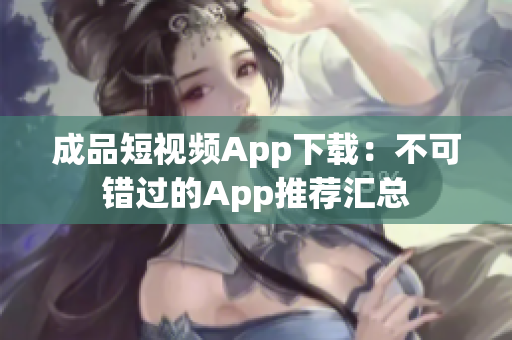 成品短視頻App下載：不可錯(cuò)過的App推薦匯總