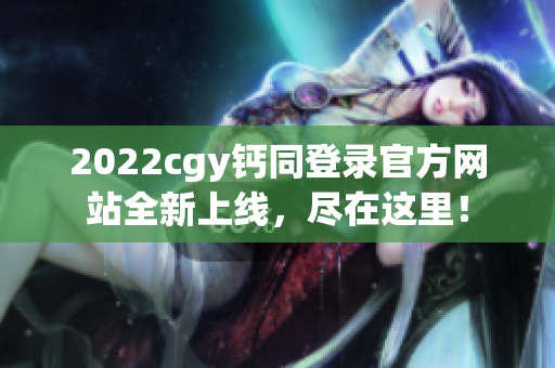 2022cgy鈣同登錄官方網(wǎng)站全新上線，盡在這里！