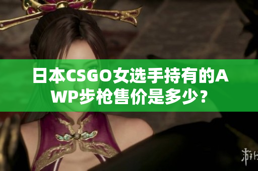 日本CSGO女選手持有的AWP步槍售價(jià)是多少？