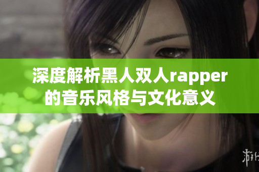 深度解析黑人雙人rapper的音樂風(fēng)格與文化意義