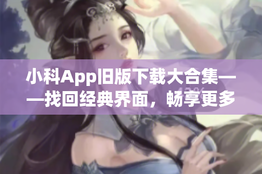 小科App舊版下載大合集——找回經(jīng)典界面，暢享更多功能！(1)