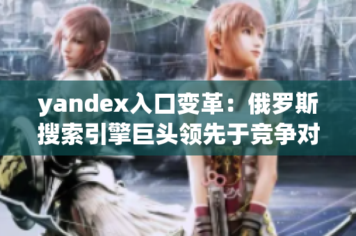 yandex入口變革：俄羅斯搜索引擎巨頭領先于競爭對手!