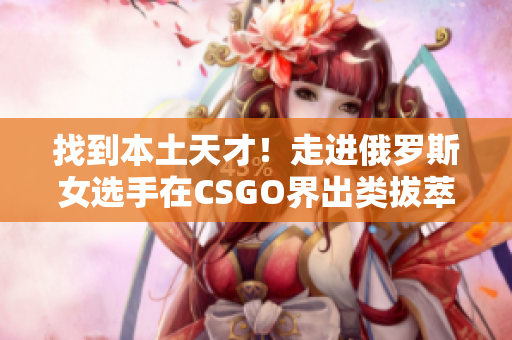 找到本土天才！走進俄羅斯女選手在CSGO界出類拔萃的背后故事