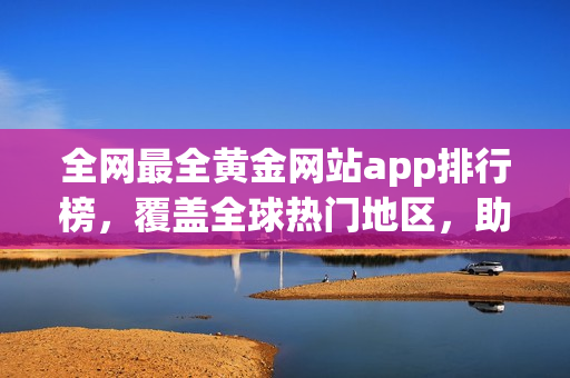 全網(wǎng)最全黃金網(wǎng)站app排行榜，覆蓋全球熱門地區(qū)，助你快速找到心儀的金融投資平臺