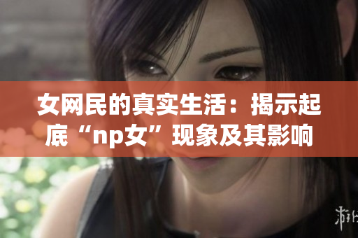 女網(wǎng)民的真實(shí)生活：揭示起底“np女”現(xiàn)象及其影響