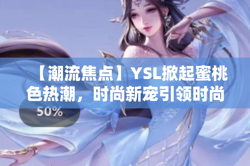 【潮流焦點(diǎn)】YSL掀起蜜桃色熱潮，時(shí)尚新寵引領(lǐng)時(shí)尚風(fēng)尚