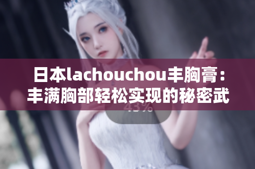 日本lachouchou豐胸膏：豐滿胸部輕松實現(xiàn)的秘密武器