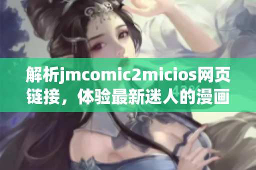 解析jmcomic2micios網(wǎng)頁(yè)鏈接，體驗(yàn)最新迷人的漫畫世界(1)