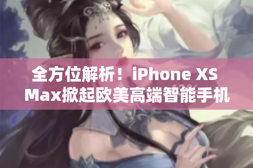 全方位解析！iPhone XS Max掀起歐美高端智能手機(jī)革新之潮