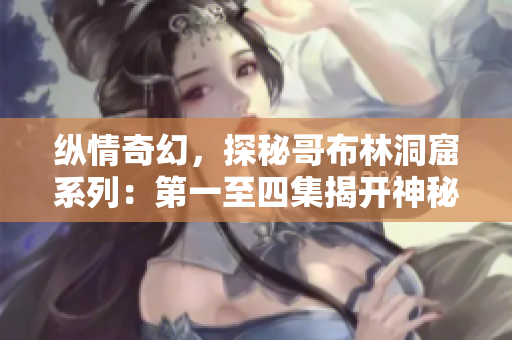 縱情奇幻，探秘哥布林洞窟系列：第一至四集揭開神秘面紗