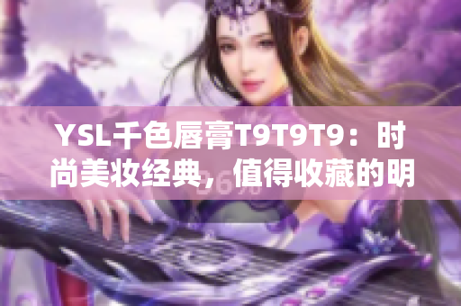 YSL千色唇膏T9T9T9：時尚美妝經(jīng)典，值得收藏的明星色？