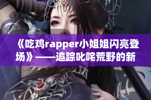 《吃雞rapper小姐姐閃亮登場(chǎng)》——追蹤叱咤荒野的新晉女神