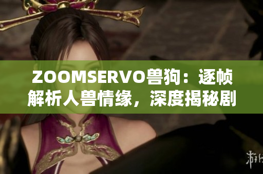 ZOOMSERVO獸狗：逐幀解析人獸情緣，深度揭秘劇情內(nèi)涵