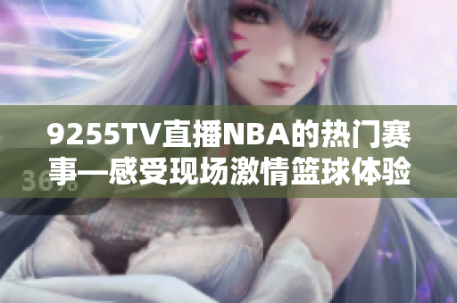 9255TV直播NBA的熱門賽事—感受現(xiàn)場激情籃球體驗(yàn)