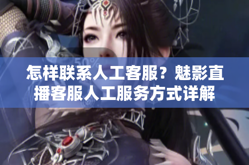 怎樣聯(lián)系人工客服？魅影直播客服人工服務(wù)方式詳解