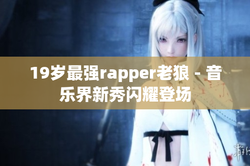 19歲最強(qiáng)rapper老狼 - 音樂界新秀閃耀登場(chǎng)