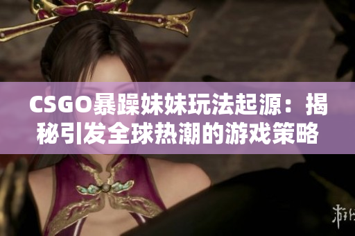 CSGO暴躁妹妹玩法起源：揭秘引發(fā)全球熱潮的游戲策略