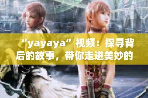 “yayaya”視頻：探尋背后的故事，帶你走進美妙的視聽世界