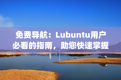 免費(fèi)導(dǎo)航：Lubuntu用戶必看的指南，助您快速掌握系統(tǒng)使用技巧(1)